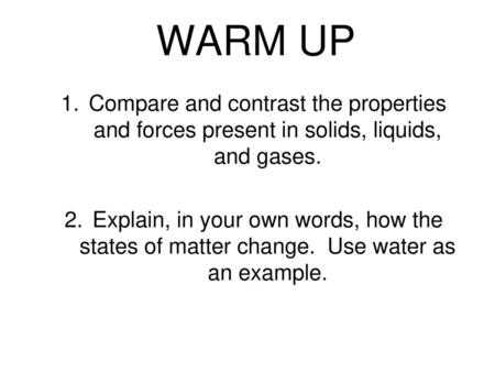 WARM UP Compare and contrast the properties and forces present in solids, liquids, and gases. Explain, in your own words, how the states of matter change.