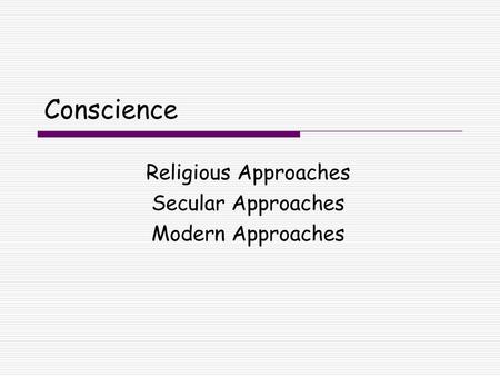 Conscience Religious Approaches Secular Approaches Modern Approaches.