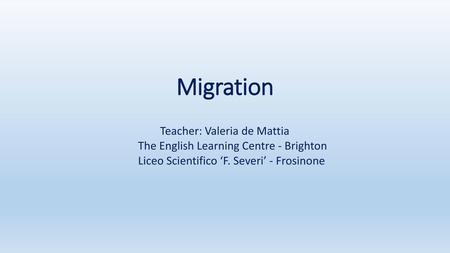 Migration Teacher: Valeria de Mattia The English Learning Centre - Brighton Liceo Scientifico ‘F. Severi’ - Frosinone.