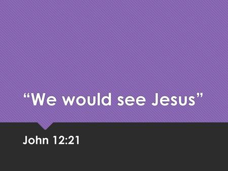 “We would see Jesus” John 12:21.