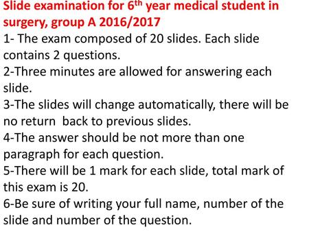 Slide examination for 6th year medical student in surgery, group A 2016/2017 1- The exam composed of 20 slides. Each slide contains 2 questions. 2-Three.