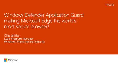 6/4/2018 THR2256 Windows Defender Application Guard making Microsoft Edge the world’s most secure browser! Chas Jeffries Lead Program Manager Windows.