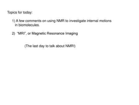 Topics for today: 1) A few comments on using NMR to investigate internal motions in biomolecules. 2) “MRI”, or Magnetic Resonance Imaging (The last day.