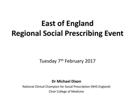 East of England Regional Social Prescribing Event Tuesday 7th February 2017 Dr Michael Dixon National Clinical Champion for Social Prescription (NHS.