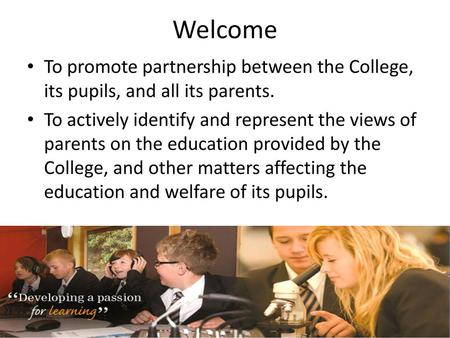 Welcome To promote partnership between the College, its pupils, and all its parents. To actively identify and represent the views of parents on the education.