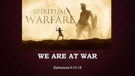 We are at war Ephesians 6:10-18.