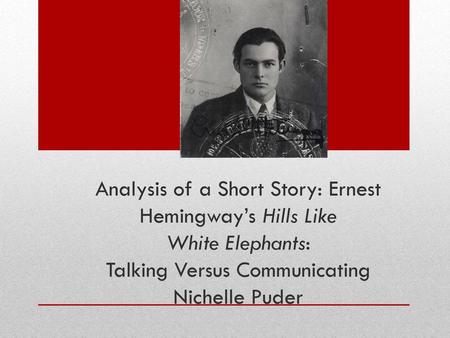 Analysis of a Short Story: Ernest Hemingway’s Hills Like White Elephants: Talking Versus Communicating Nichelle Puder.