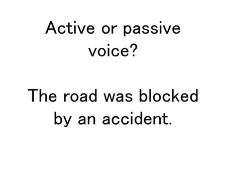 Active or passive voice? The road was blocked by an accident.