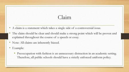 Claim A claim is a statement which takes a single side of a controversial issue. The claim should be clear and should make a strong point which will be.