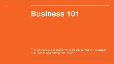 Business 101 The purpose of this activity is to introduce you to the basics of business and entrepreneurship.