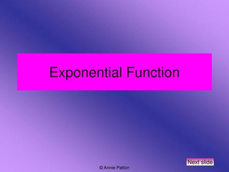 Exponential Function Next slide © Annie Patton.