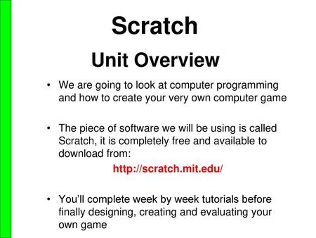 Scratch Unit Overview We are going to look at computer programming and how to create your very own computer game The piece of software we will be using.