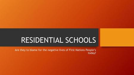 RESIDENTIAL SCHOOLS Are they to blame for the negative lives of First Nations People’s today?