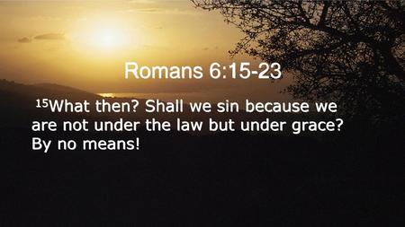 Romans 6:15-23 15What then? Shall we sin because we are not under the law but under grace? By no means!