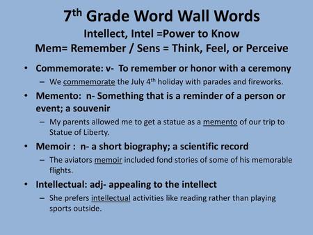 7th Grade Word Wall Words Intellect, Intel =Power to Know Mem= Remember / Sens = Think, Feel, or Perceive Commemorate: v- To remember or honor with a.