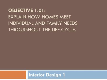 Objective 1.01: Explain how homes meet individual and family needs throughout the life cycle. Interior Design 1.