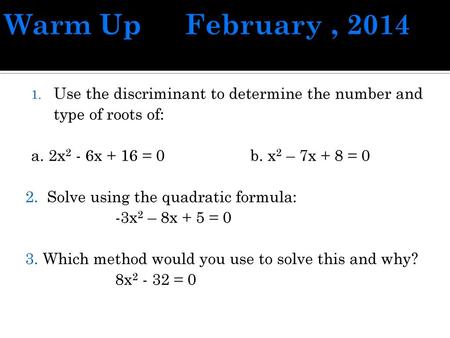 Warm Up	February , 2014 Use the discriminant to determine the number and type of roots of: a. 2x2 - 6x + 16 = 0		b. x2 – 7x + 8 = 0 2. Solve using the.