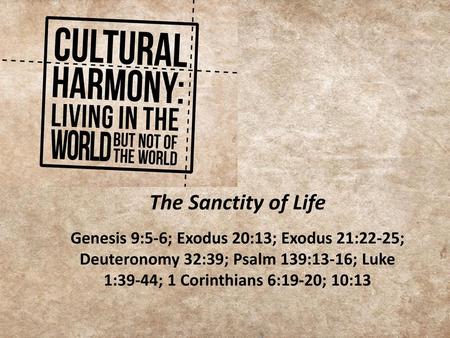 The Sanctity of Life Genesis 9:5-6; Exodus 20:13; Exodus 21:22-25; Deuteronomy 32:39; Psalm 139:13-16; Luke 1:39-44; 1 Corinthians 6:19-20; 10:13.