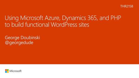 6/4/2018 8:24 PM THR2158 Using Microsoft Azure, Dynamics 365, and PHP to build functional WordPress sites George Doubinski @georgedude © Microsoft Corporation.