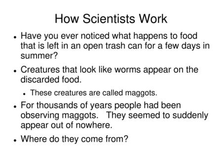 How Scientists Work Have you ever noticed what happens to food that is left in an open trash can for a few days in summer? Creatures that look like worms.