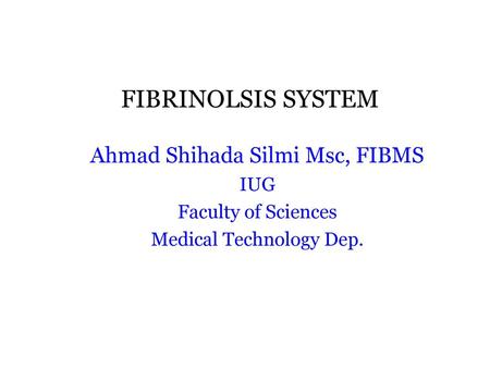 FIBRINOLSIS SYSTEM Ahmad Shihada Silmi Msc, FIBMS IUG