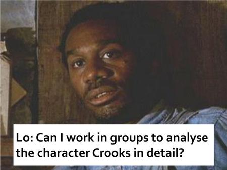 Lo: Can I work in groups to analyse the character Crooks in detail?