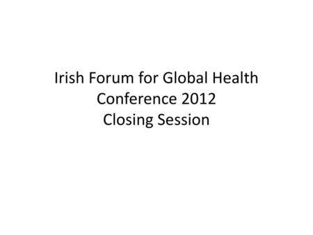 Irish Forum for Global Health Conference 2012 Closing Session