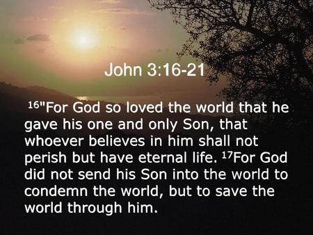 John 3:16-21  16For God so loved the world that he gave his one and only Son, that whoever believes in him shall not perish but have eternal life. 17For.