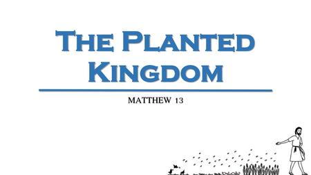 The Planted Kingdom MATTHEW 13.