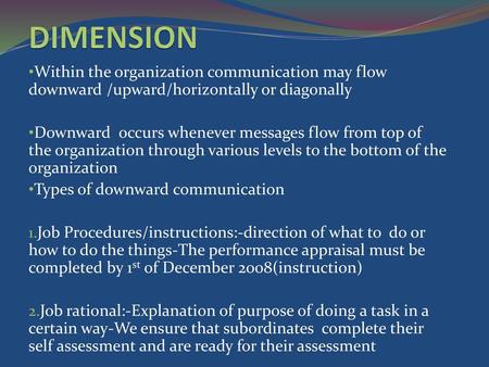 DIMENSION Within the organization communication may flow downward /upward/horizontally or diagonally Downward occurs whenever messages flow from top of.