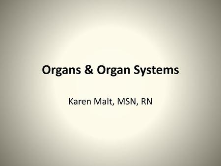 Organs & Organ Systems Karen Malt, MSN, RN.