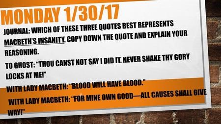 Monday 1/30/17 Journal: Which of these three quotes best represents Macbeth’s insanity. Copy down the quote and explain your reasoning. To ghost: “Thou.