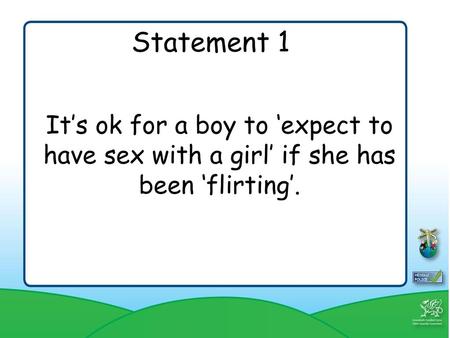 Statement 1 It’s ok for a boy to ‘expect to have sex with a girl’ if she has been ‘flirting’. An individual’s behaviour in no way gives anyone the right.