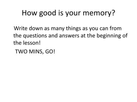 How good is your memory? Write down as many things as you can from the questions and answers at the beginning of the lesson! TWO MINS, GO!