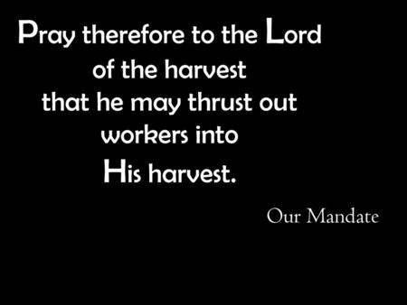 Pray therefore to the Lord of the harvest that he may thrust out workers into His harvest. Our Mandate.