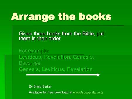 Arrange the books Given three books from the Bible, put them in their order For example: Leviticus, Revelation, Genesis, Becomes Genesis, Leviticus, Revelation.