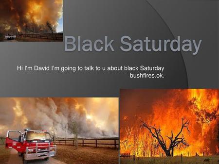 Hi I'm David I’m going to talk to u about black Saturday bushfires.ok.