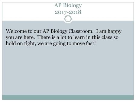 AP Biology 2017-2018 Welcome to our AP Biology Classroom. I am happy you are here. There is a lot to learn in this class so hold on tight, we are going.