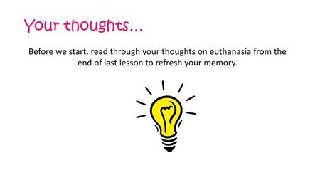 Your thoughts… Before we start, read through your thoughts on euthanasia from the end of last lesson to refresh your memory. Ask students to look back.