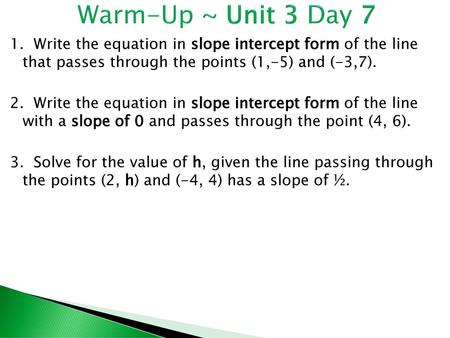 Warm-Up ~ Unit 3 Day 7 1. Write the equation in slope intercept form of the line that passes through the points (1,-5) and (-3,7). 2. Write the equation.