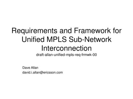 Dave Allan david.i.allan@ericsson.com Requirements and Framework for Unified MPLS Sub-Network Interconnection draft-allan-unified-mpls-req-frmwk-00 Dave.