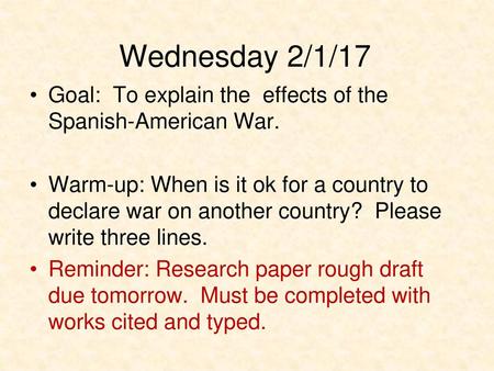 Wednesday 2/1/17 Goal: To explain the effects of the Spanish-American War. Warm-up: When is it ok for a country to declare war on another country? Please.