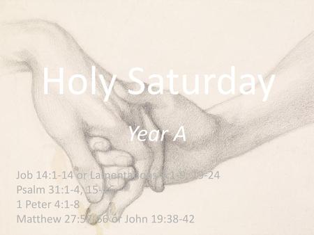 Holy Saturday Year A Job 14:1-14 or Lamentations 3:1-9, 19-24 Psalm 31:1-4, 15-16 1 Peter 4:1-8 Matthew 27:57-66 or John 19:38-42.