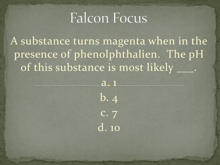 Falcon Focus A substance turns magenta when in the presence of phenolphthalien. The pH of this substance is most likely ___. a. 1 b. 4 c. 7 d. 10  