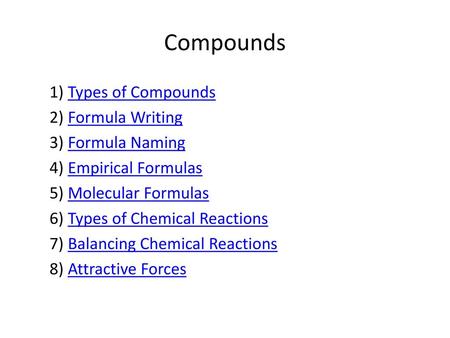 Compounds 1) Types of Compounds 2) Formula Writing 3) Formula Naming 4) Empirical Formulas 5) Molecular Formulas 6) Types of Chemical Reactions 7) Balancing.