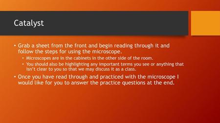 Catalyst Grab a sheet from the front and begin reading through it and follow the steps for using the microscope. Microscopes are in the cabinets in the.