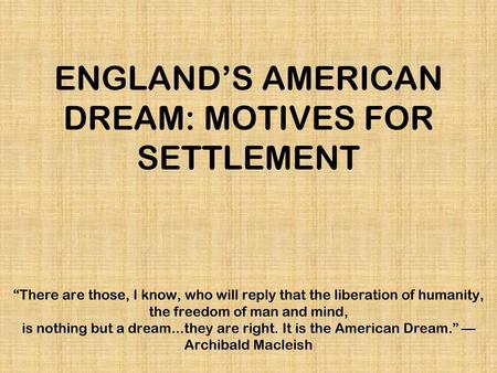 ENGLAND’S AMERICAN DREAM: MOTIVES FOR SETTLEMENT “There are those, I know, who will reply that the liberation of humanity, the freedom of man and mind,