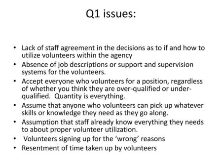 Q1 issues: Lack of staff agreement in the decisions as to if and how to utilize volunteers within the agency Absence of job descriptions or support and.