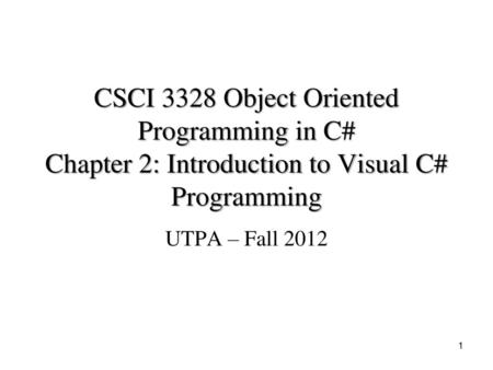 CSCI 3328 Object Oriented Programming in C# Chapter 2: Introduction to Visual C# Programming UTPA – Fall 2012 This set of slides is revised from lecture.