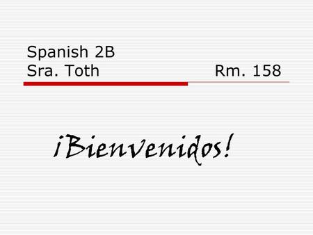 Spanish 2B Sra. Toth		 		Rm. 158 ¡Bienvenidos!.